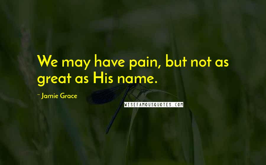 Jamie Grace Quotes: We may have pain, but not as great as His name.