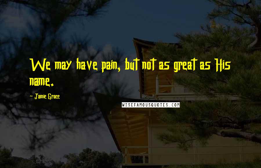 Jamie Grace Quotes: We may have pain, but not as great as His name.