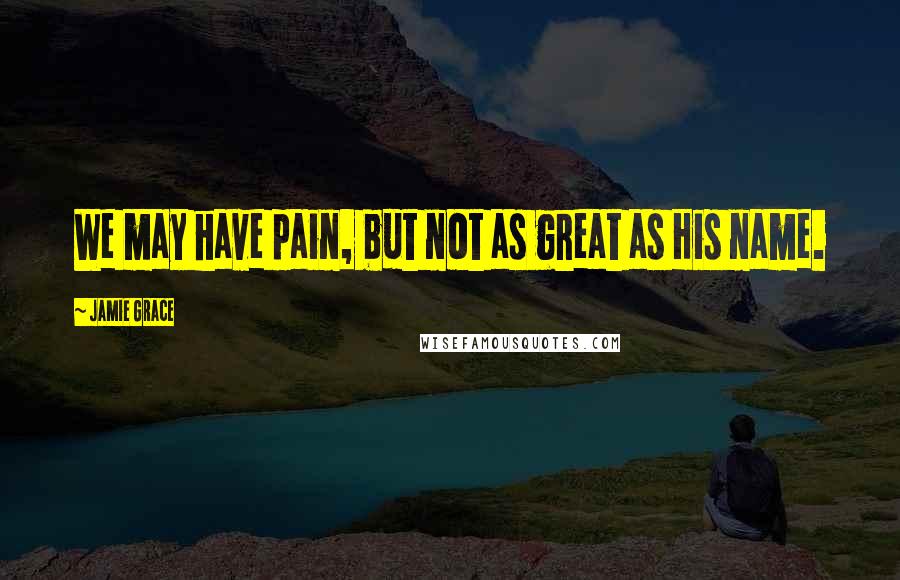 Jamie Grace Quotes: We may have pain, but not as great as His name.