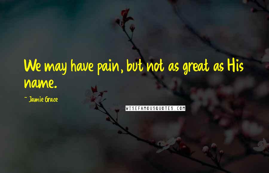 Jamie Grace Quotes: We may have pain, but not as great as His name.