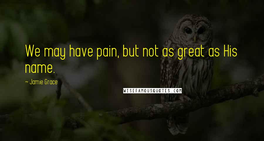 Jamie Grace Quotes: We may have pain, but not as great as His name.