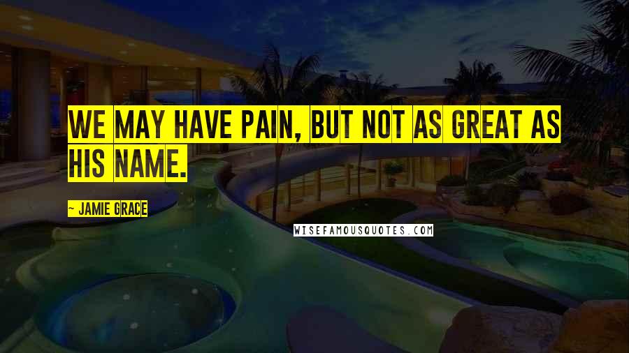 Jamie Grace Quotes: We may have pain, but not as great as His name.