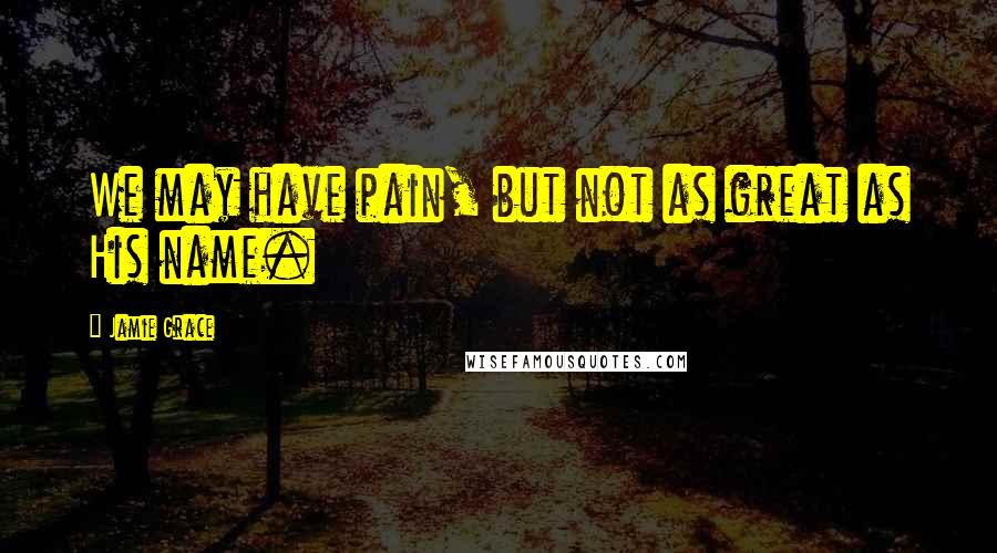 Jamie Grace Quotes: We may have pain, but not as great as His name.