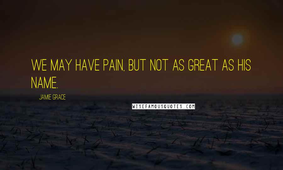 Jamie Grace Quotes: We may have pain, but not as great as His name.