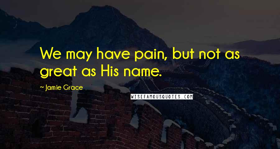 Jamie Grace Quotes: We may have pain, but not as great as His name.