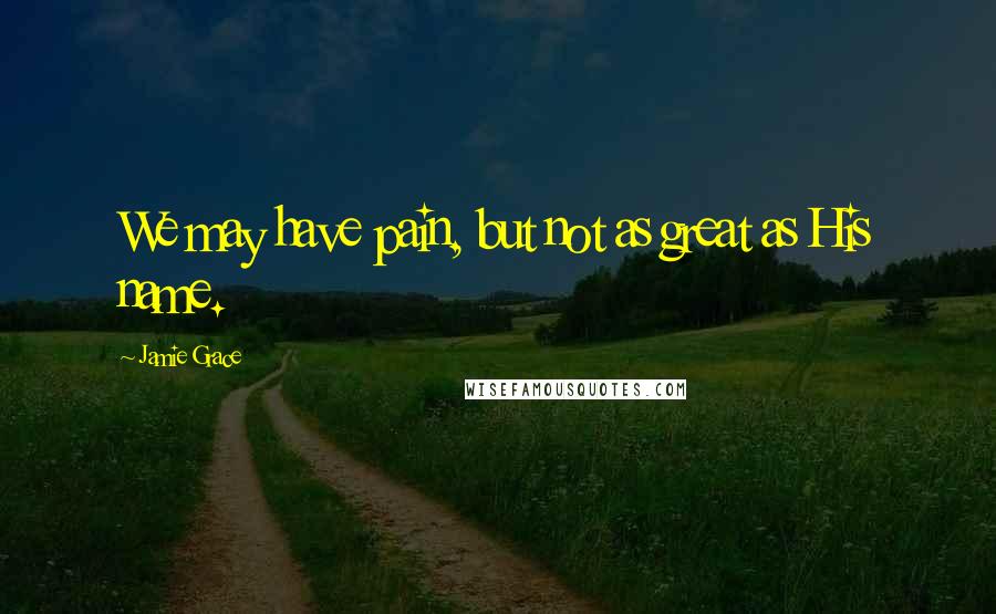Jamie Grace Quotes: We may have pain, but not as great as His name.