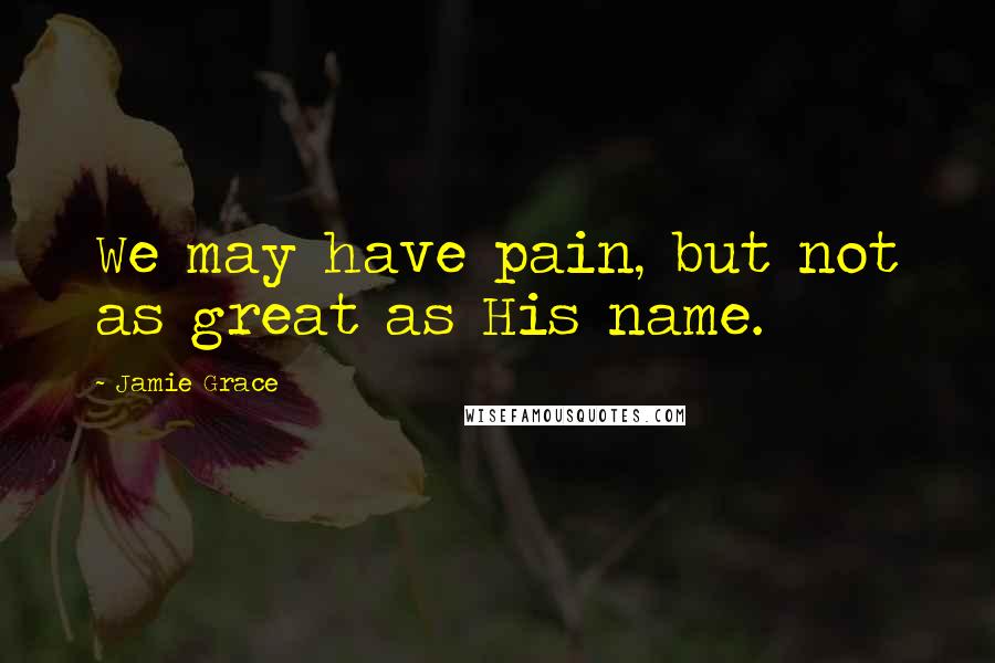 Jamie Grace Quotes: We may have pain, but not as great as His name.