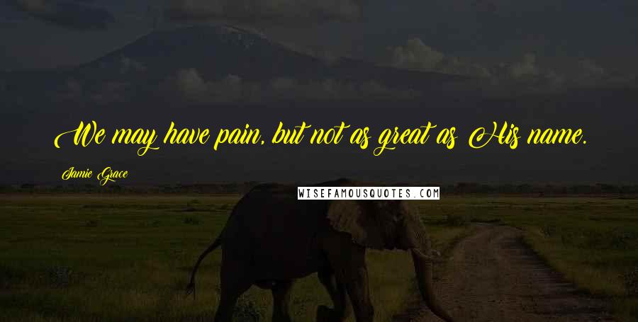 Jamie Grace Quotes: We may have pain, but not as great as His name.