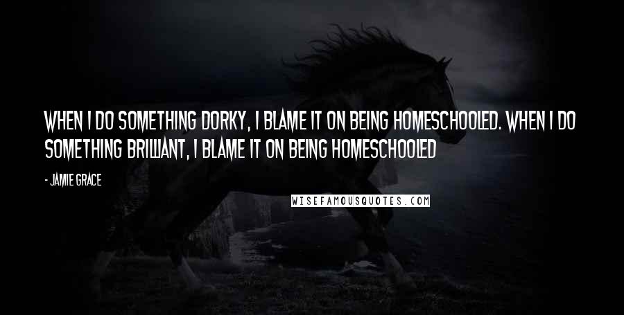 Jamie Grace Quotes: When I do something dorky, I blame it on being homeschooled. When I do something brilliant, I blame it on being homeschooled