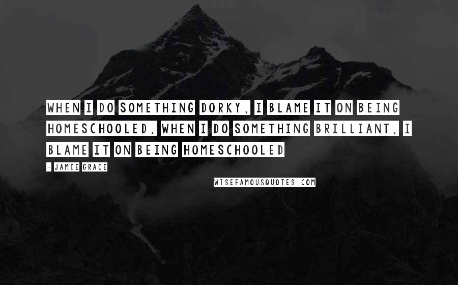 Jamie Grace Quotes: When I do something dorky, I blame it on being homeschooled. When I do something brilliant, I blame it on being homeschooled