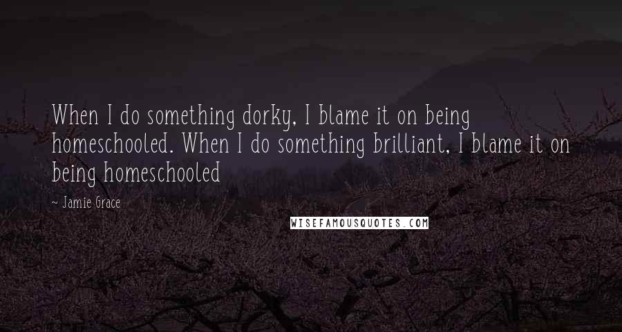 Jamie Grace Quotes: When I do something dorky, I blame it on being homeschooled. When I do something brilliant, I blame it on being homeschooled