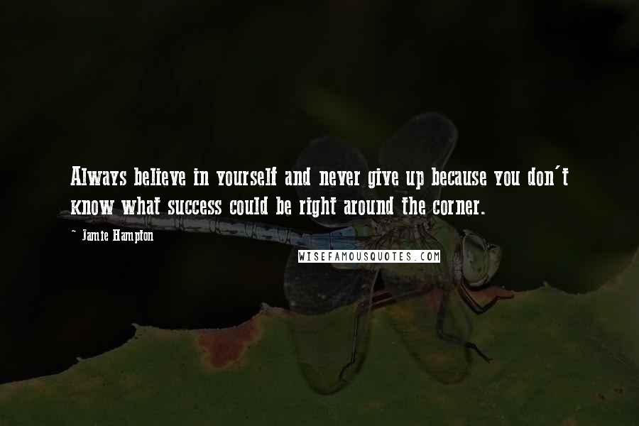 Jamie Hampton Quotes: Always believe in yourself and never give up because you don't know what success could be right around the corner.