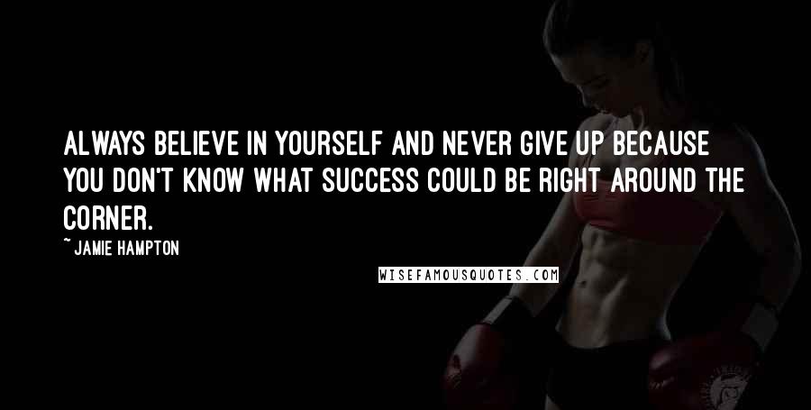 Jamie Hampton Quotes: Always believe in yourself and never give up because you don't know what success could be right around the corner.