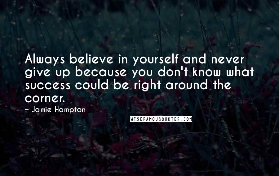 Jamie Hampton Quotes: Always believe in yourself and never give up because you don't know what success could be right around the corner.