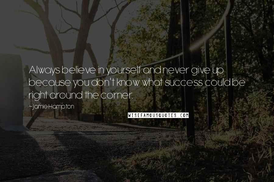 Jamie Hampton Quotes: Always believe in yourself and never give up because you don't know what success could be right around the corner.