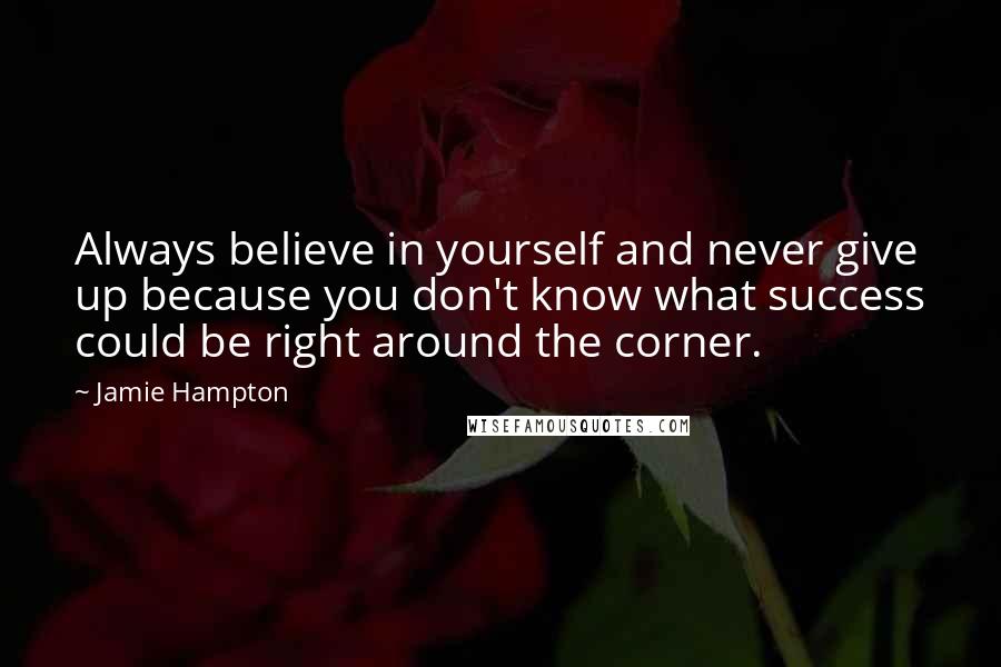 Jamie Hampton Quotes: Always believe in yourself and never give up because you don't know what success could be right around the corner.