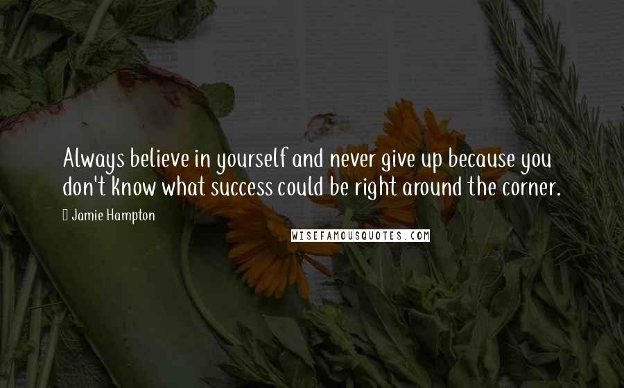 Jamie Hampton Quotes: Always believe in yourself and never give up because you don't know what success could be right around the corner.