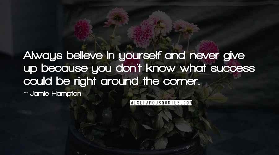 Jamie Hampton Quotes: Always believe in yourself and never give up because you don't know what success could be right around the corner.