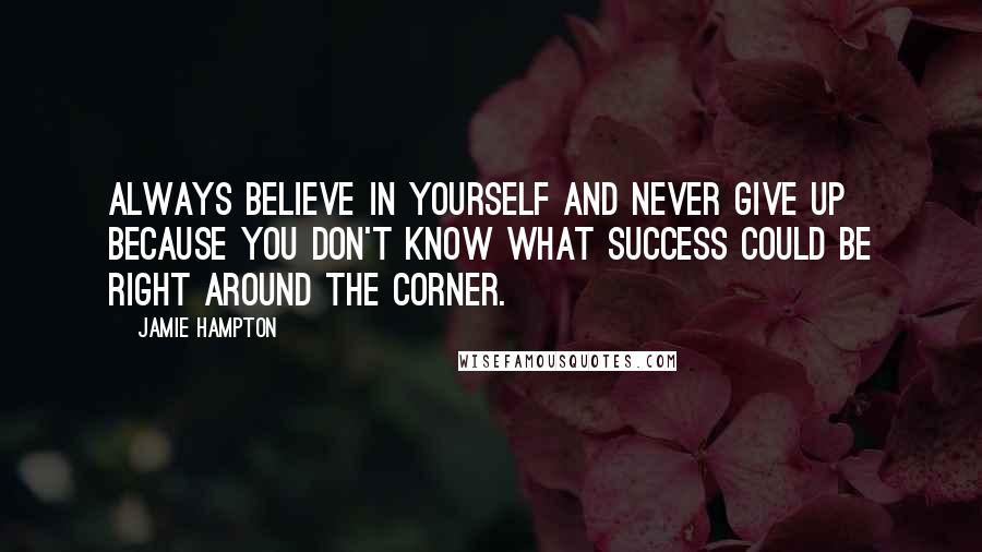 Jamie Hampton Quotes: Always believe in yourself and never give up because you don't know what success could be right around the corner.