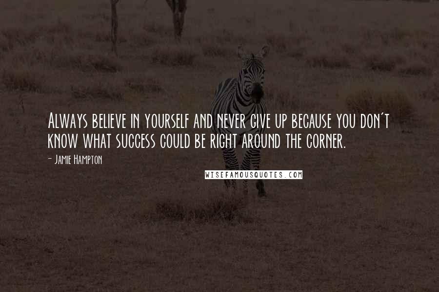 Jamie Hampton Quotes: Always believe in yourself and never give up because you don't know what success could be right around the corner.