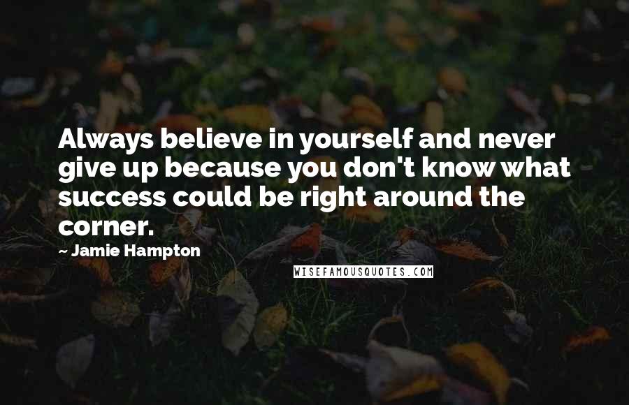 Jamie Hampton Quotes: Always believe in yourself and never give up because you don't know what success could be right around the corner.