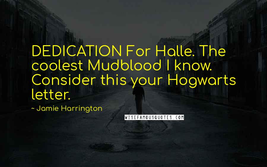 Jamie Harrington Quotes: DEDICATION For Halle. The coolest Mudblood I know. Consider this your Hogwarts letter.