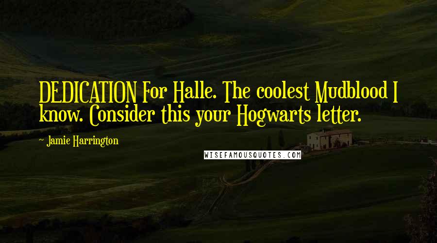 Jamie Harrington Quotes: DEDICATION For Halle. The coolest Mudblood I know. Consider this your Hogwarts letter.