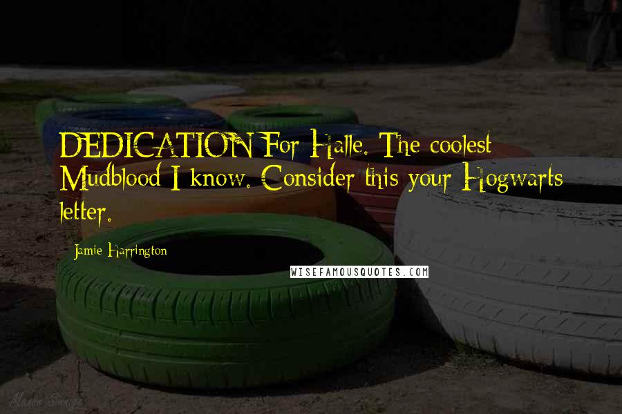 Jamie Harrington Quotes: DEDICATION For Halle. The coolest Mudblood I know. Consider this your Hogwarts letter.