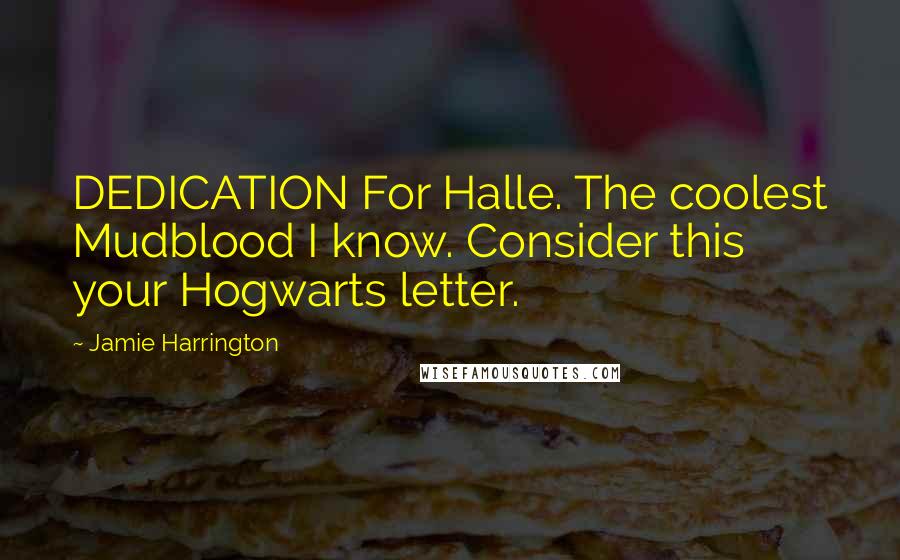Jamie Harrington Quotes: DEDICATION For Halle. The coolest Mudblood I know. Consider this your Hogwarts letter.