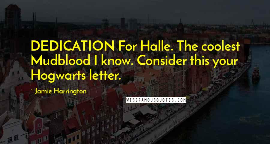 Jamie Harrington Quotes: DEDICATION For Halle. The coolest Mudblood I know. Consider this your Hogwarts letter.