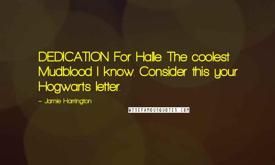 Jamie Harrington Quotes: DEDICATION For Halle. The coolest Mudblood I know. Consider this your Hogwarts letter.