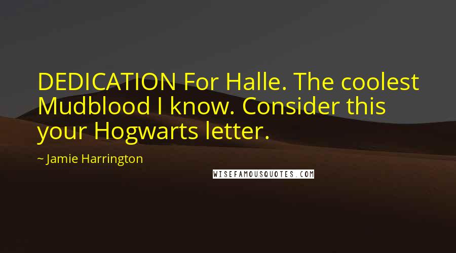 Jamie Harrington Quotes: DEDICATION For Halle. The coolest Mudblood I know. Consider this your Hogwarts letter.