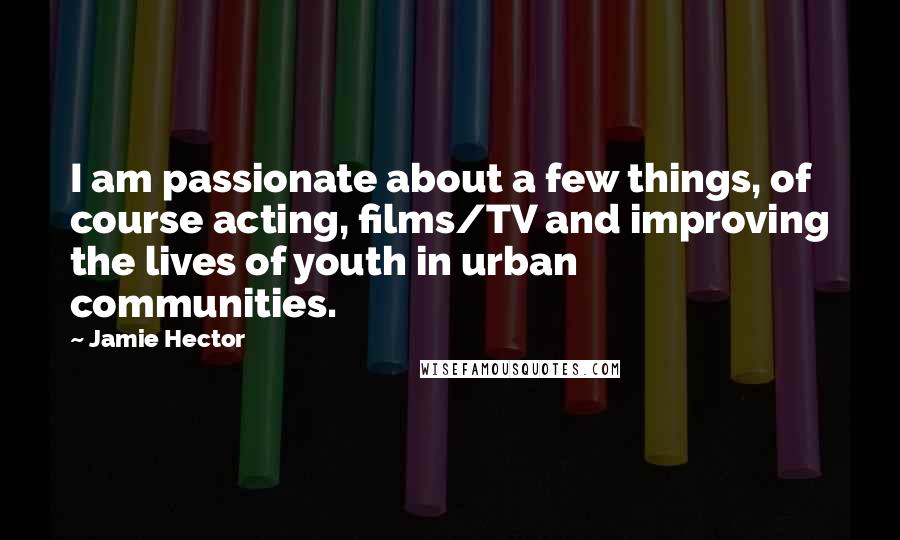 Jamie Hector Quotes: I am passionate about a few things, of course acting, films/TV and improving the lives of youth in urban communities.