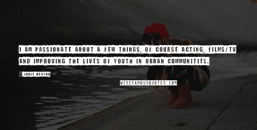Jamie Hector Quotes: I am passionate about a few things, of course acting, films/TV and improving the lives of youth in urban communities.