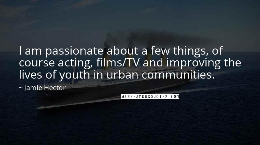 Jamie Hector Quotes: I am passionate about a few things, of course acting, films/TV and improving the lives of youth in urban communities.