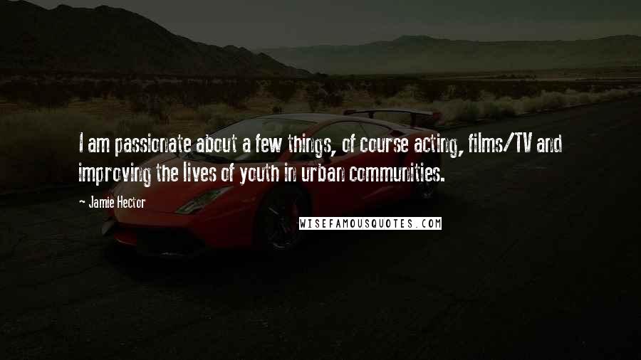 Jamie Hector Quotes: I am passionate about a few things, of course acting, films/TV and improving the lives of youth in urban communities.