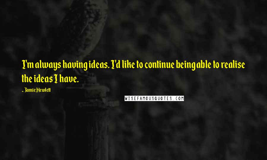 Jamie Hewlett Quotes: I'm always having ideas. I'd like to continue being able to realise the ideas I have.