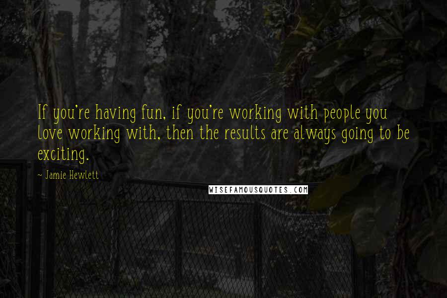 Jamie Hewlett Quotes: If you're having fun, if you're working with people you love working with, then the results are always going to be exciting.