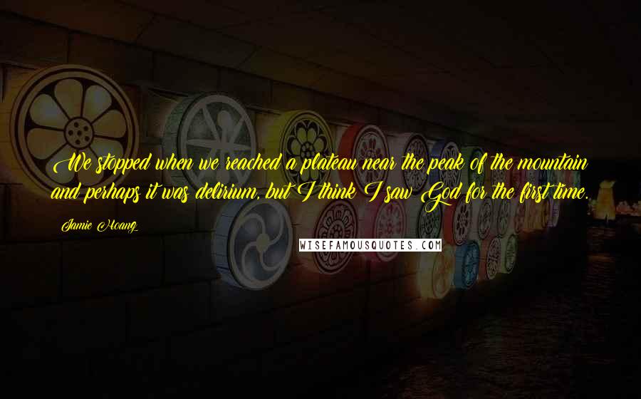 Jamie Hoang Quotes: We stopped when we reached a plateau near the peak of the mountain and perhaps it was delirium, but I think I saw God for the first time.