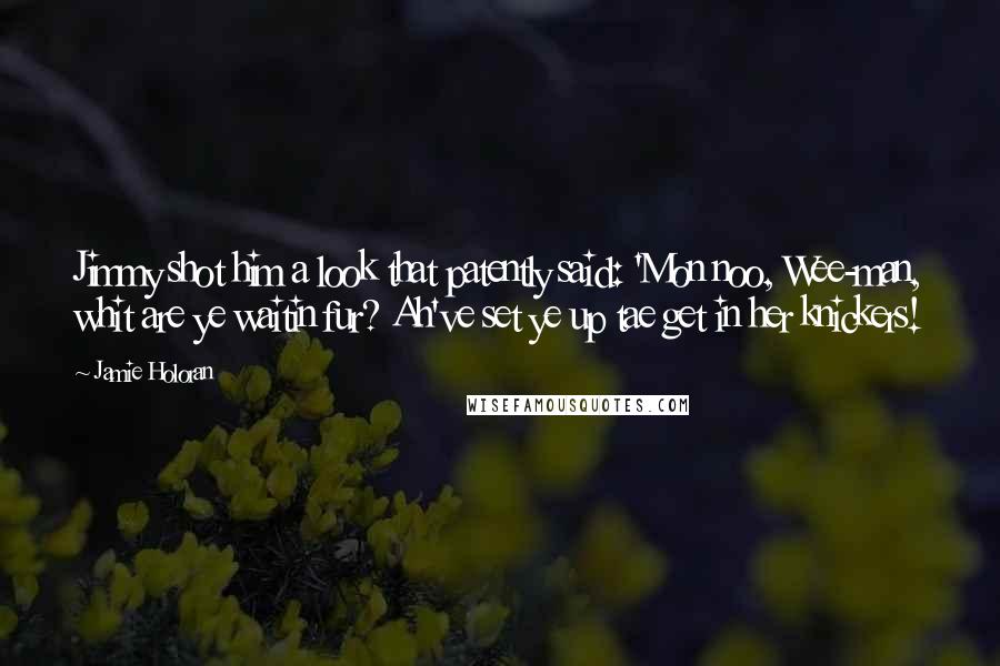 Jamie Holoran Quotes: Jimmy shot him a look that patently said: 'Mon noo, Wee-man, whit are ye waitin fur? Ah've set ye up tae get in her knickers!