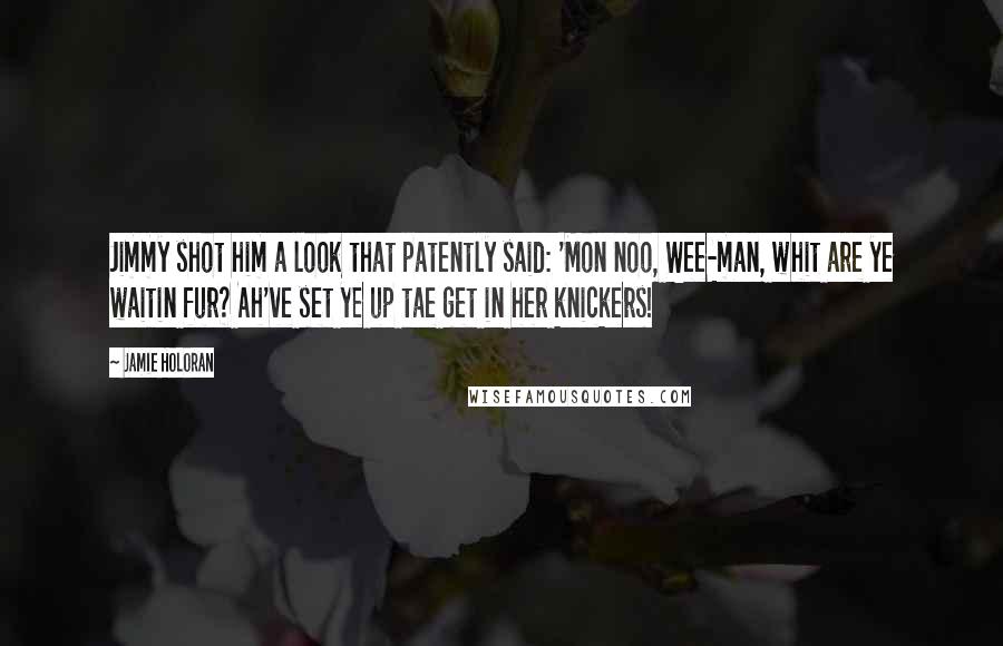 Jamie Holoran Quotes: Jimmy shot him a look that patently said: 'Mon noo, Wee-man, whit are ye waitin fur? Ah've set ye up tae get in her knickers!
