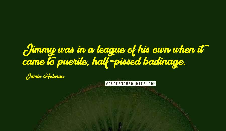 Jamie Holoran Quotes: Jimmy was in a league of his own when it came to puerile, half-pissed badinage.