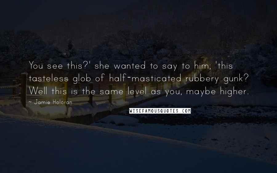 Jamie Holoran Quotes: You see this?' she wanted to say to him; 'this tasteless glob of half-masticated rubbery gunk? Well this is the same level as you, maybe higher.