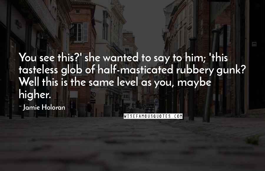 Jamie Holoran Quotes: You see this?' she wanted to say to him; 'this tasteless glob of half-masticated rubbery gunk? Well this is the same level as you, maybe higher.