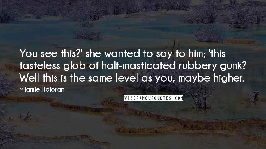 Jamie Holoran Quotes: You see this?' she wanted to say to him; 'this tasteless glob of half-masticated rubbery gunk? Well this is the same level as you, maybe higher.