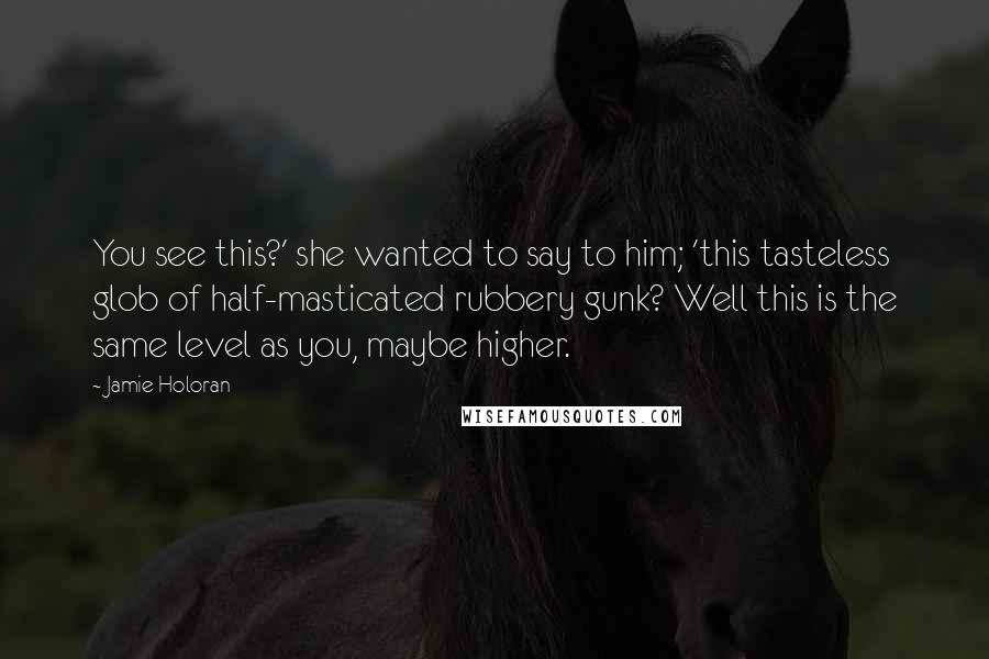 Jamie Holoran Quotes: You see this?' she wanted to say to him; 'this tasteless glob of half-masticated rubbery gunk? Well this is the same level as you, maybe higher.