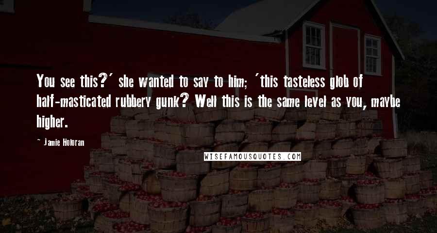 Jamie Holoran Quotes: You see this?' she wanted to say to him; 'this tasteless glob of half-masticated rubbery gunk? Well this is the same level as you, maybe higher.