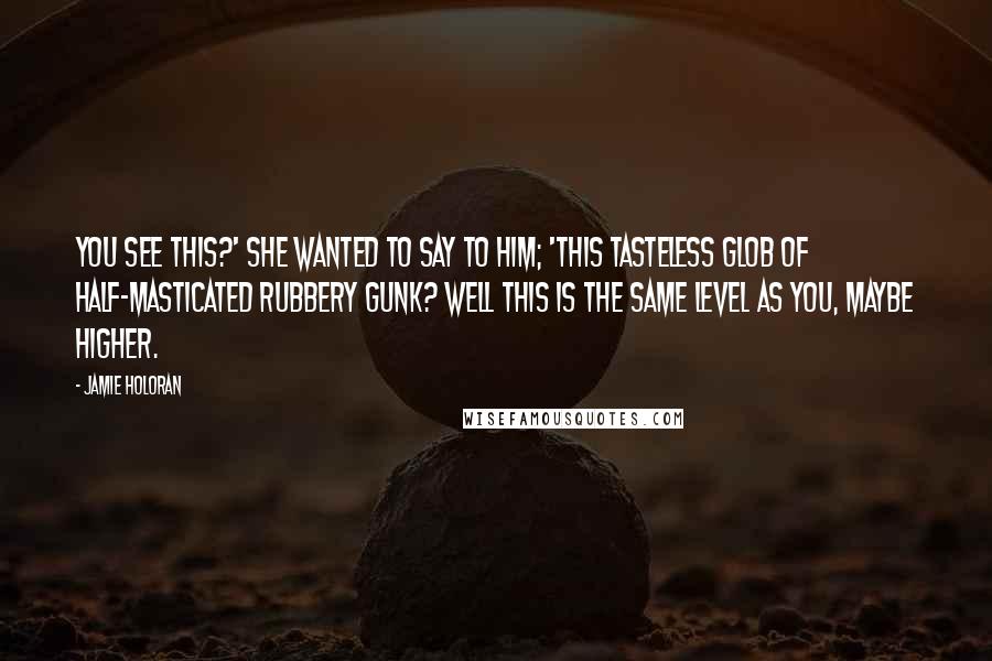 Jamie Holoran Quotes: You see this?' she wanted to say to him; 'this tasteless glob of half-masticated rubbery gunk? Well this is the same level as you, maybe higher.