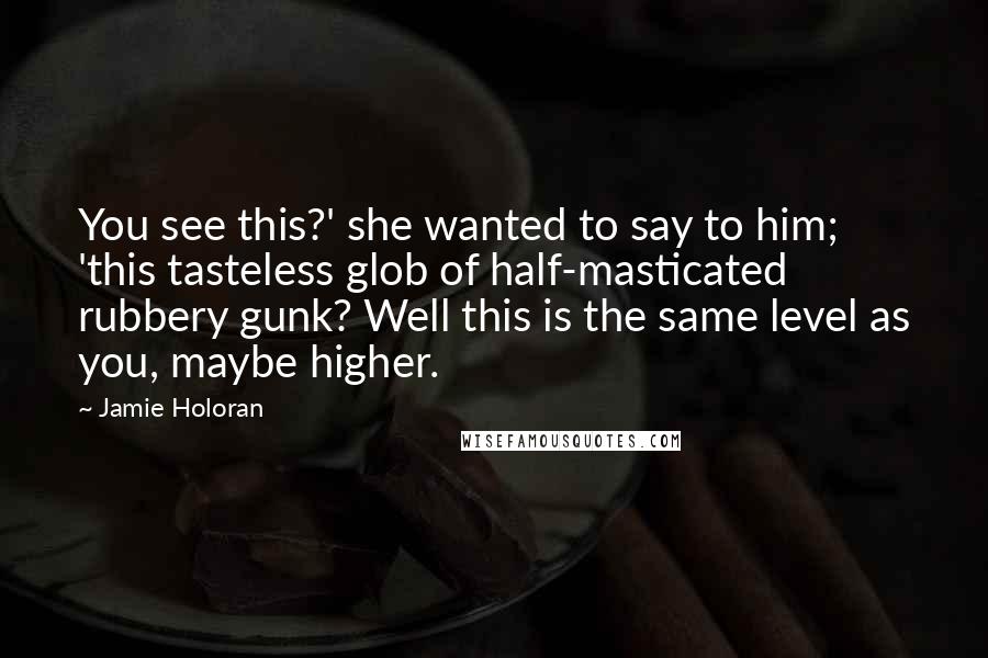 Jamie Holoran Quotes: You see this?' she wanted to say to him; 'this tasteless glob of half-masticated rubbery gunk? Well this is the same level as you, maybe higher.