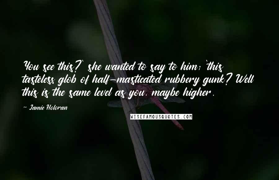 Jamie Holoran Quotes: You see this?' she wanted to say to him; 'this tasteless glob of half-masticated rubbery gunk? Well this is the same level as you, maybe higher.